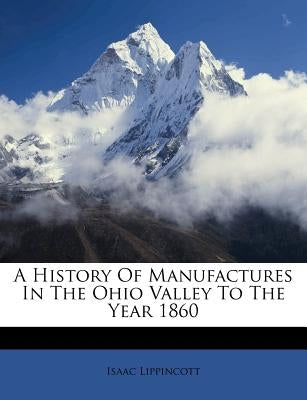 A History of Manufactures in the Ohio Valley to the Year 1860 by Lippincott, Isaac