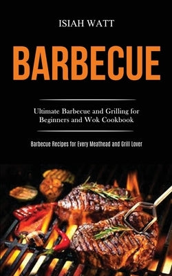 Barbecue: Ultimate Barbecue and Grilling for Beginners and Wok Cookbook (Barbecue Recipes for Every Meathead and Grill Lover) Paperback Darren Wilson