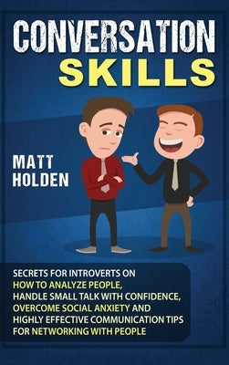 Conversation Skills: Secrets for Introverts on How to Analyze People, Handle Small Talk with Confidence, Overcome Social Anxiety and Highly by Holden, Matt