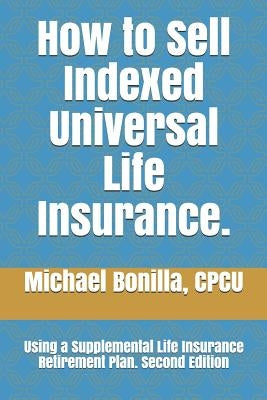 How to Sell Indexed Universal Life Insurance.: Using a Supplemental Life Insurance Retirement Plan. Second Edition Paperback Independently Published