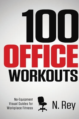 100 Office Workouts: No Equipment, No-Sweat, Fitness Mini-Routines You Can Do At Work. by Rey, N.