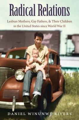 Radical Relations: Lesbian Mothers, Gay Fathers, and Their Children in the United States Since World War II Paperback University of North Carolina Press