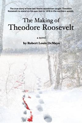 The Making of Theodore Roosevelt: How two Maine woodsmen taught young Theodore Roosevelt to survive in the beautiful but unforgiving forests of the No Paperback Wayward Publishing