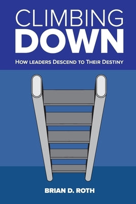 Climbing Down: How Leaders Descend to Their Destiny Paperback Authority Publishing