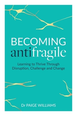 Becoming Antifragile: Learning to Thrive Through Disruption, Challenge and Change by Williams, Paige