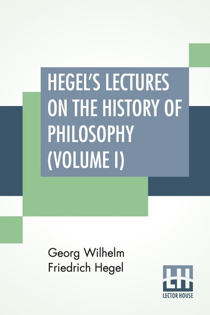 Hegel's Lectures On The History Of Philosophy (Volume I): In Three Volumes - Vol. I. Trans. From The German By E. S. Haldane, Frances H. Simson Paperback Lector House