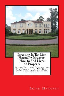 Investing in Tax Lien Houses in Missouri How to find Liens on Property: Buying Tax Lien Certificates Foreclosures in MO Real Estate Tax Liens Sales MO Paperback Createspace Independent Publishing Platform