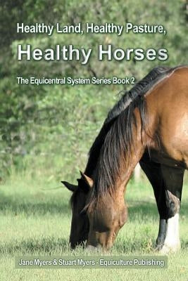 Healthy Land, Healthy Pasture, Healthy Horses: The Equicentral System Series Book 2 Paperback Equiculture Publishing