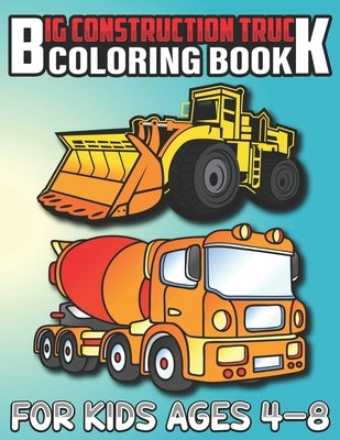 Big Construction Truck Coloring Book for Kids Ages 4-8: Most Wanted Monster Vehicles, Trucks, Cranes, Tractors, Diggers, Dumpers and More for Toddlers Paperback Independently Published