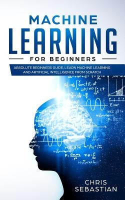 Machine Learning for Beginners: Absolute Beginners Guide, Learn Machine Learning and Artificial Intelligence from Scratch Paperback Independently Published