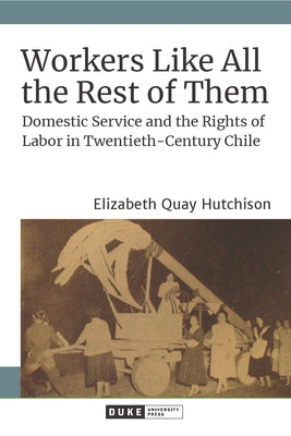 Workers Like All the Rest of Them: Domestic Service and the Rights of Labor in Twentieth-Century Chile Paperback Duke University Press