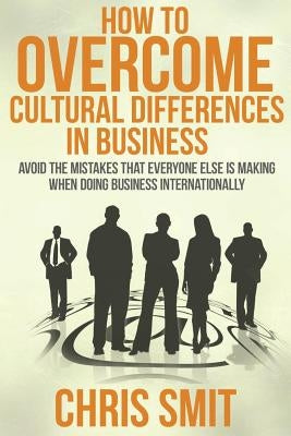 How to Overcome Cultural Differences in Business: Avoid the Mistakes that Everyone Else is Making When Doing Business Internationally Paperback Createspace Independent Publishing Platform