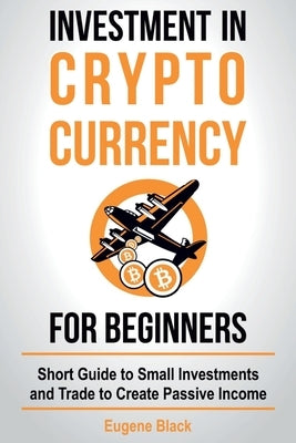 Investment in Crypto Currency for Beginners: Short Guide to Small Investments and Trade to Create Passive Income Createspace Independent Publishing Platform