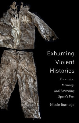 Exhuming Violent Histories: Forensics, Memory, and Rewriting Spain's Past Paperback Columbia University Press