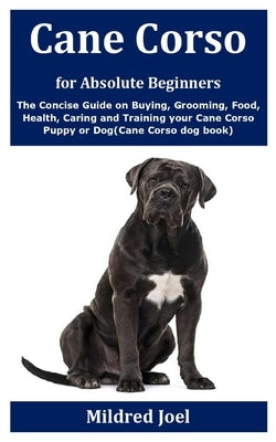 Cane Corso for Absolute Beginners: The Concise Guide on Buying, Grooming, Food, Health, Caring and Training your Cane Corso Puppy or Dog(Cane Corso do Paperback Independently Published