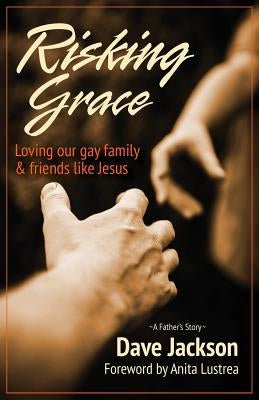 Risking Grace, Loving Our Gay Family and Friends Like Jesus Castle Rock Creative, Inc.