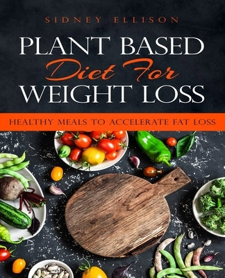 Plant Based Diet for Weight Loss: Healthy Meals to Accelerate Fat Loss! Paperback Independently Published