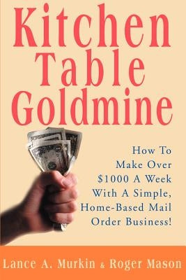 Kitchen Table Goldmine: How to Make Over $1000 a Week with a Simple, Home-Based Mail Order Business! Paperback iUniverse