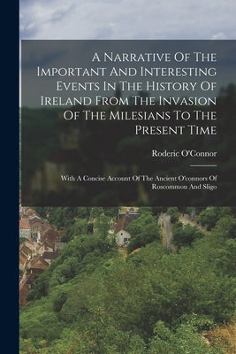 A Narrative Of The Important And Interesting Events In The History Of Ireland From The Invasion Of The Milesians To The Present Time: With A Concise A Paperback Legare Street Press