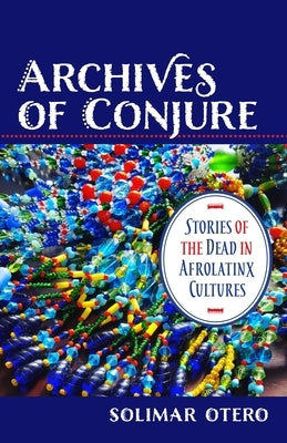 Archives of Conjure: Stories of the Dead in Afrolatinx Cultures Paperback Columbia University Press