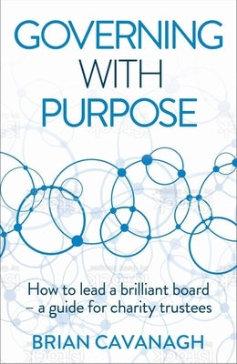Governing with Purpose: How to Lead a Brilliant Board - A Guide for Charity Trustees by Cavanagh, Brian
