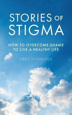 Stories of Stigma: How to Overcome Shame to Live a Healthy Life by Hitchcock, Greg