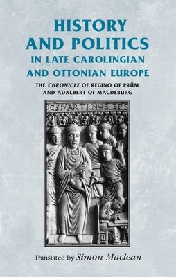 History and Politics in Late Carolingian and Ottonian Europe: The Chronicle of Regino of Prüm and Adalbert of Magdeburg Paperback Manchester University Press