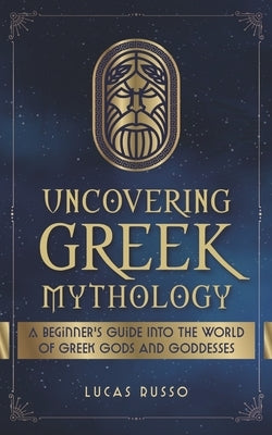 Uncovering Greek Mythology: A Beginner's Guide into the World of Greek Gods and Goddesses Paperback Independently Published