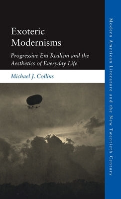 Exoteric Modernisms: Progressive Era Realism and the Aesthetics of Everyday Life by Collins, Michael J.