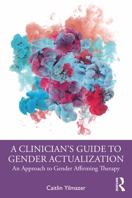 A Clinician's Guide to Gender Actualization: An Approach to Gender Affirming Therapy by Yilmazer, Caitlin