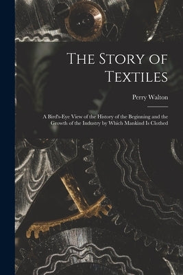 The Story of Textiles: a Bird's-eye View of the History of the Beginning and the Growth of the Industry by Which Mankind is Clothed Paperback Legare Street Press