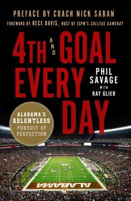 4th and Goal Every Day: Alabama's Relentless Pursuit of Perfection by Savage, Phil