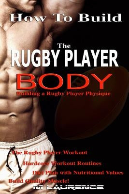How To Build The Rugby Player Body: Building a Rugby Player Physique, The Rugby Player Workout Paperback Createspace Independent Publishing Platform