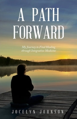A Path Forward: My Journey to Find Healing through Integrative Medicine by Johnson, Jocelyn O.