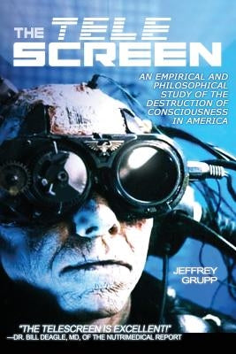 The Telescreen: An Empirical Study of the Destruction and Despiritualization of Consciousness by Grupp, Jeffrey