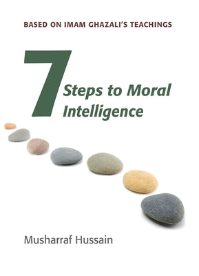 Seven Steps to Moral Intelligence: Based on Imam Ghazali's Teachings by Hussain, Musharraf