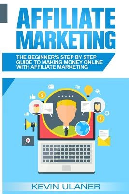 Affiliate Marketing: The Beginner's Step By Step Guide To Making Money Online With Affiliate Marketing Paperback Createspace Independent Publishing Platform