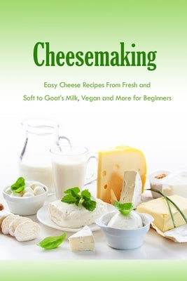 Cheesemaking: Easy Cheese Recipes From Fresh and Soft to Goat's Milk, Vegan and More for Beginners: Natural Cheese Making Book Paperback Independently Published