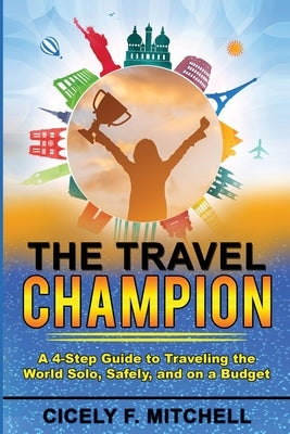 The Travel Champion: A 4-Step Guide to Traveling the World Solo, Safely, and on a Budget Travel Champion