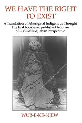 We Have The Right To Exist: A Translation of Aboriginal Indigenous Thought The first book ever published from an Ahnisinahbaeojibway Perspective Paperback Black Thistle Press