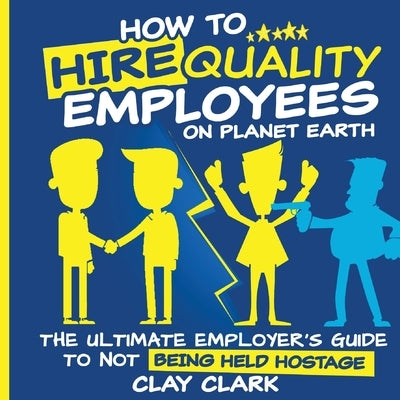 How to Hire Quality Employees On The Planet Earth The Ultimate Employer's Guide To Not Being Held Hostage Paperback Thrive Edutainment, LLC