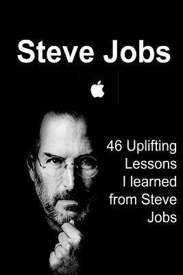 Steve Jobs: 46 Uplifting Lessons I learned from Steve Jobs: Steve Jobs, Steve Jobs Words, Steve Jobs Lessons, Steve Jobs Book, Ste Paperback Createspace Independent Publishing Platform