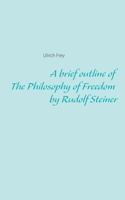 A brief outline of The Philosophy of Freedom by Rudolf Steiner by Frey, Ulrich