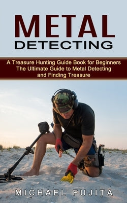Metal Detecting: A Treasure Hunting Guide Book for Beginners (The Ultimate Guide to Metal Detecting and Finding Treasure) Paperback Jordan Levy