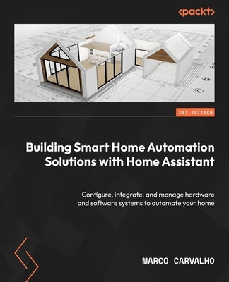 Building Smart Home Automation Solutions with Home Assistant: Configure, integrate, and manage hardware and software systems to automate your home Paperback Packt Publishing