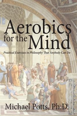 Aerobics for the Mind: Practical Exercises in Philosophy That Anybody Can Do Paperback Wordcrafts Press