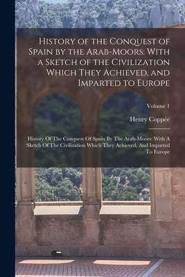 History of the Conquest of Spain by the Arab-Moors: With a Sketch of the Civilization Which They Achieved, and Imparted to Europe: History Of The Conq Paperback Legare Street Press