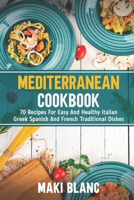 Mediterranean Cookbook: 70 Recipes For Easy And Healthy Italian Greek Spanish And French Traditional Dishes Paperback Independently Published