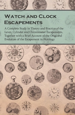 Watch and Clock Escapements;A Complete Study in Theory and Practice of the Lever, Cylinder and Chronometer Escapements, Together with a Brief Account Paperback White Press