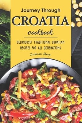 Journey Through Croatia Cookbook: Deliciously Traditional Croatian Recipes for All Generations Paperback Independently Published